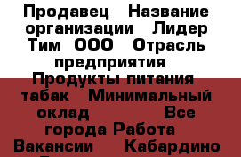 Продавец › Название организации ­ Лидер Тим, ООО › Отрасль предприятия ­ Продукты питания, табак › Минимальный оклад ­ 20 000 - Все города Работа » Вакансии   . Кабардино-Балкарская респ.